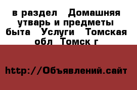  в раздел : Домашняя утварь и предметы быта » Услуги . Томская обл.,Томск г.